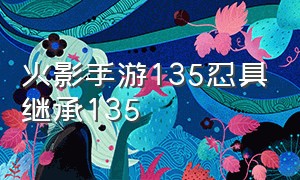 火影手游135忍具继承135