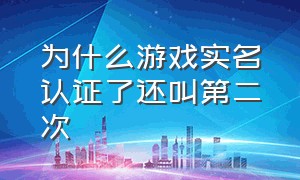 为什么游戏实名认证了还叫第二次