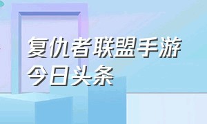 复仇者联盟手游今日头条（复仇者联盟手游今日头条在线观看）