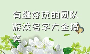 有趣好玩的团队游戏名字大全搞笑（10个人团队游戏名字大全）