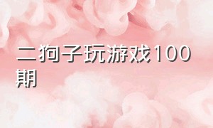 二狗子玩游戏100期（二狗子玩游戏第一期）