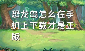 恐龙岛怎么在手机上下载才是正版