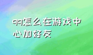 qq怎么在游戏中心加好友（qq怎么在游戏中心加好友聊天）