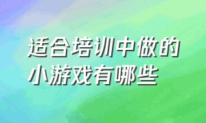 适合培训中做的小游戏有哪些（适合培训期间简单互动的游戏）