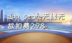 app store无缘无故扣费298（app store 自动扣费怎么退还）