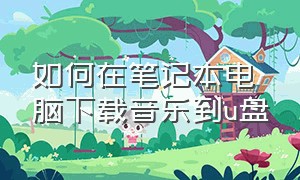 如何在笔记本电脑下载音乐到u盘