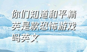 你们知道和平精英是款恐怖游戏吗英文