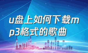 u盘上如何下载mp3格式的歌曲（怎么下载歌曲到u盘的mp3格式）