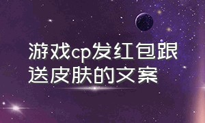 游戏cp发红包跟送皮肤的文案（游戏cp官宣文案简短）