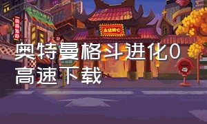 奥特曼格斗进化0高速下载（奥特曼格斗进化0高清中文版下载）