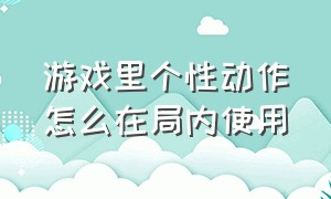 游戏里个性动作怎么在局内使用