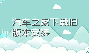 汽车之家下载旧版本安装