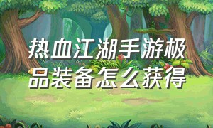 热血江湖手游极品装备怎么获得（热血江湖手游sf满v无限元宝）