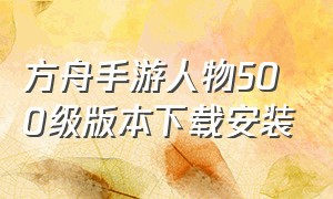 方舟手游人物500级版本下载安装（方舟手游下载）