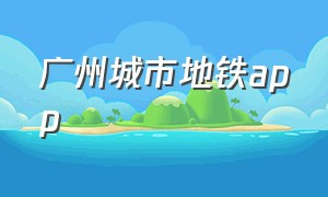 广州城市地铁app（广州地铁app在哪下载）
