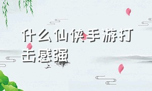 什么仙侠手游打击感强