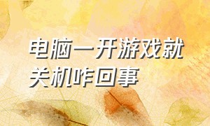 电脑一开游戏就关机咋回事（电脑一开游戏就关机咋回事呀）