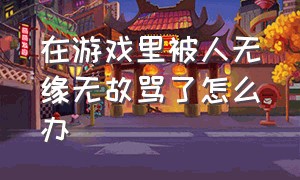 在游戏里被人无缘无故骂了怎么办