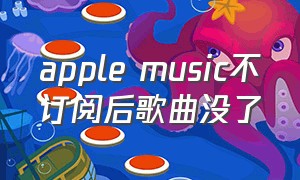 apple music不订阅后歌曲没了