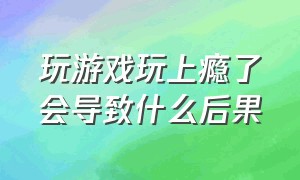 玩游戏玩上瘾了会导致什么后果