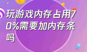 玩游戏内存占用70%需要加内存条吗