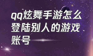 qq炫舞手游怎么登陆别人的游戏账号（qq炫舞手游登录游戏二维码怎么弄）