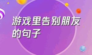 游戏里告别朋友的句子（感谢游戏好友陪伴的句子）