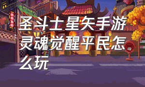 圣斗士星矢手游灵魂觉醒平民怎么玩（圣斗士星矢ol星灵觉醒）