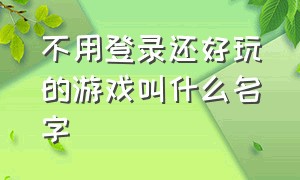 不用登录还好玩的游戏叫什么名字