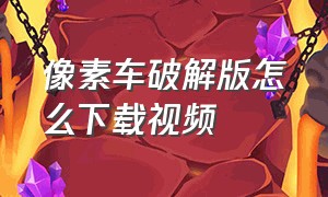 像素车破解版怎么下载视频（像素车超改官方正版下载）