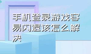 手机登录游戏容易闪退该怎么解决