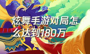 炫舞手游对局怎么达到180万（炫舞手游图鉴怎么自己选）