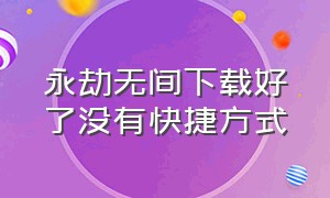 永劫无间下载好了没有快捷方式（永劫无间登录方式）