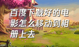 百度下载好的电影怎么移动到相册上去