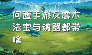 问道手游反震木法宝与魂器都带啥（问道手游反震木带哪个魂器）