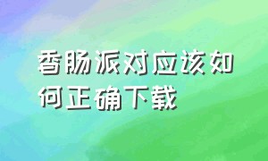 香肠派对应该如何正确下载（香肠派对应该如何正确下载软件）