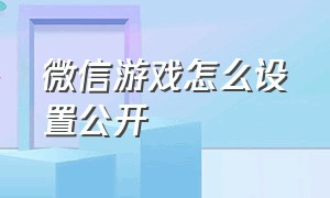 微信游戏怎么设置公开