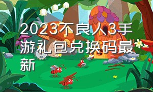 2023不良人3手游礼包兑换码最新（不良人三手游最新礼包兑换码）