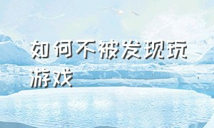 如何不被发现玩游戏（怎么不让朋友发现玩游戏）