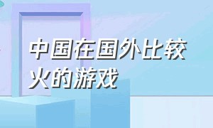 中国在国外比较火的游戏