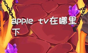 apple tv在哪里下（apple tv在中国怎么使用）