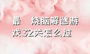 最囧烧脑解谜游戏32关怎么过