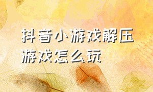 抖音小游戏解压游戏怎么玩