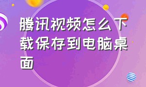 腾讯视频怎么下载保存到电脑桌面