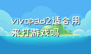 vivopad2适合用来打游戏吗