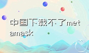 中国下载不了metamask（metamask官方最新下载）