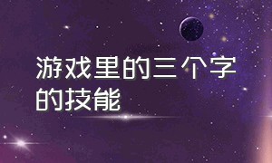 游戏里的三个字的技能（游戏中三个字的名字）