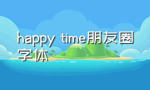happy time朋友圈字体（happybirthday可爱字体朋友圈）