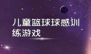 儿童篮球球感训练游戏（小孩子篮球训练营趣味游戏）