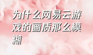 为什么网易云游戏的画质那么模糊